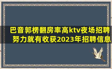 巴音郭楞翻房率高ktv夜场招聘努力就有收获2023年招聘信息