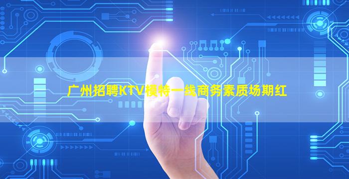 广州招聘KTV模特一线商务素质场期红